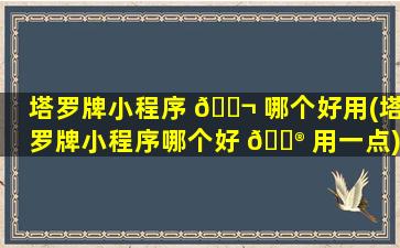 塔罗牌小程序 🐬 哪个好用(塔罗牌小程序哪个好 💮 用一点)